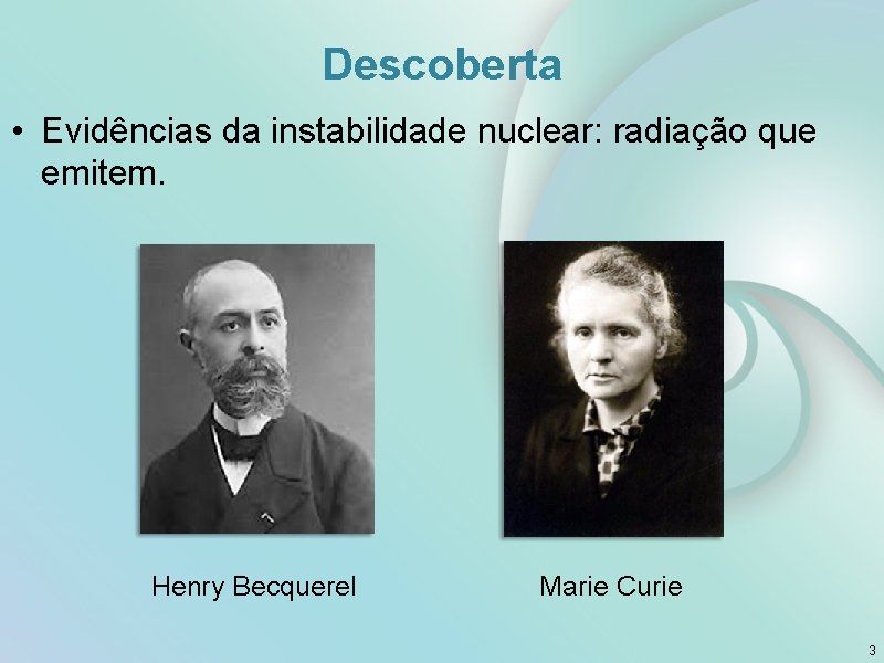 Descoberta • Evidências da instabilidade nuclear: radiação que emitem. Henry Becquerel Marie Curie 3