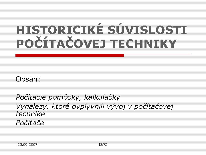 HISTORICIKÉ SÚVISLOSTI POČÍTAČOVEJ TECHNIKY Obsah: Počítacie pomôcky, kalkulačky Vynálezy, ktoré ovplyvnili vývoj v počítačovej