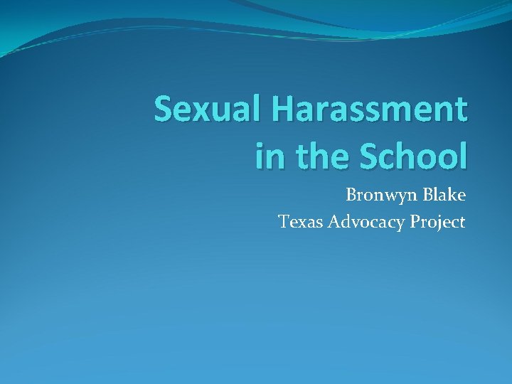 Sexual Harassment in the School Bronwyn Blake Texas Advocacy Project 