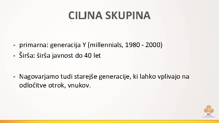 CILJNA SKUPINA - primarna: generacija Y (millennials, 1980 - 2000) - Širša: širša javnost