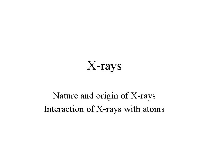 X-rays Nature and origin of X-rays Interaction of X-rays with atoms 