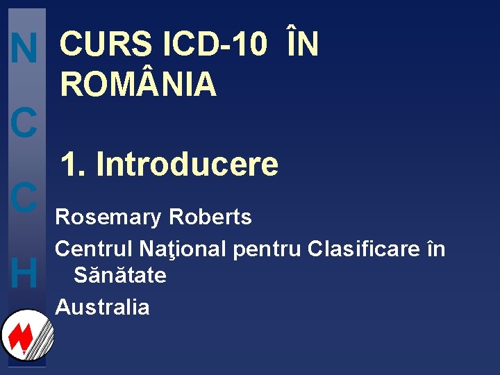 N C C H CURS ICD-10 ÎN ROM NIA 1. Introducere Rosemary Roberts Centrul