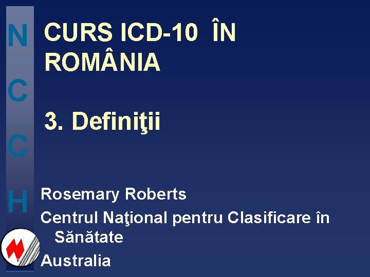 N C C H CURS ICD-10 ÎN ROM NIA 3. Definiţii Rosemary Roberts Centrul