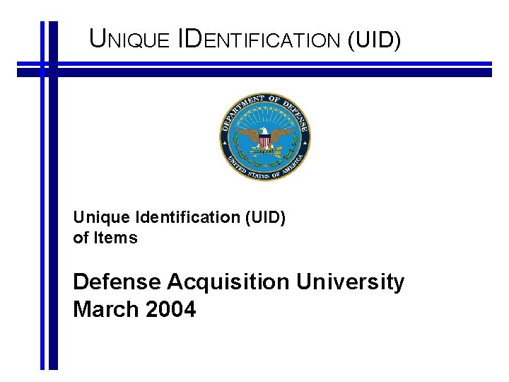 UNIQUE IDENTIFICATION (UID) Unique Identification (UID) of Items Defense Acquisition University March 2004 