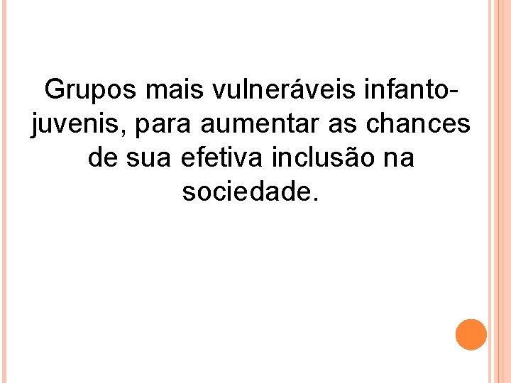 Grupos mais vulneráveis infantojuvenis, para aumentar as chances de sua efetiva inclusão na sociedade.