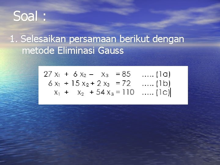 Soal : 1. Selesaikan persamaan berikut dengan metode Eliminasi Gauss Soal : 1. Selesaikan persamaan berikut dengan metode Eliminasi Gauss