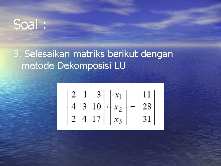 Soal : 3. Selesaikan matriks berikut dengan metode Dekomposisi LU Soal : 3. Selesaikan matriks berikut dengan metode Dekomposisi LU