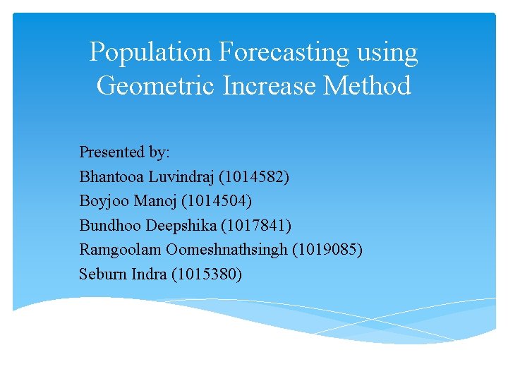 Population Forecasting using Geometric Increase Method Presented by: Bhantooa Luvindraj (1014582) Boyjoo Manoj (1014504)