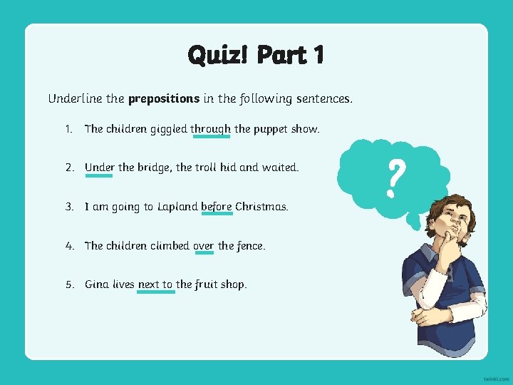 Quiz! Part 1 Underline the prepositions in the following sentences. 1. The children giggled