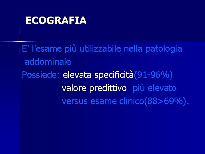 ECOGRAFIA E’ l’esame più utilizzabile nella patologia addominale Possiede: elevata specificità(91 -96%) valore predittivo