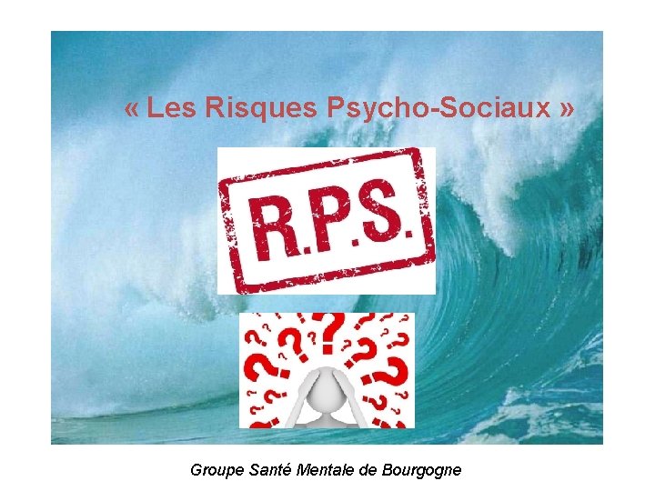  « Les Risques Psycho-Sociaux » Groupe Santé Mentale de Bourgogne 