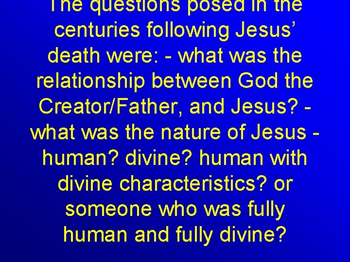 The questions posed in the centuries following Jesus’ death were: - what was the