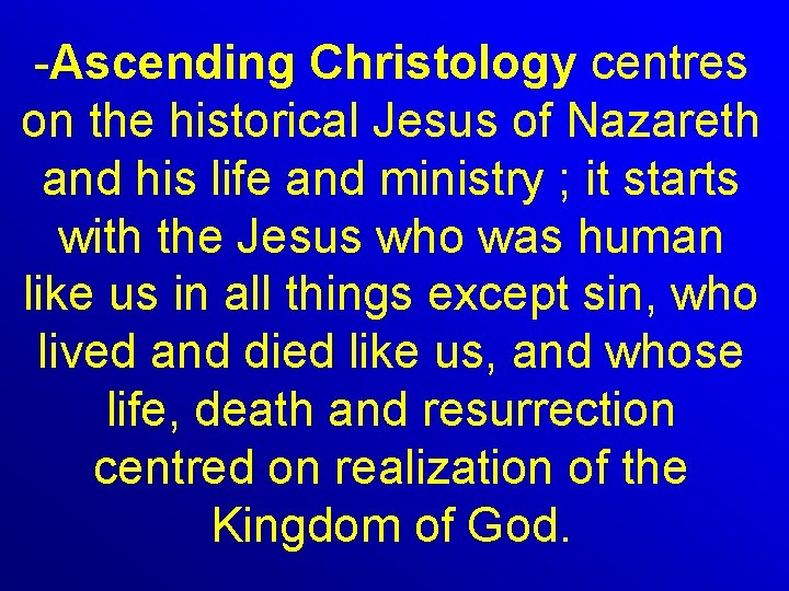 -Ascending Christology centres on the historical Jesus of Nazareth and his life and ministry