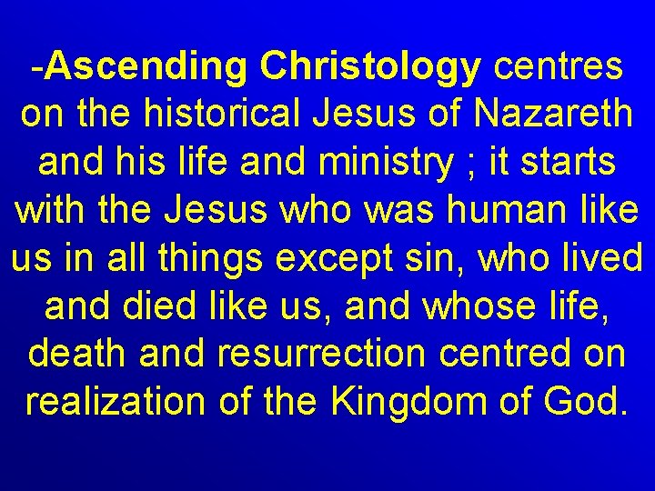 -Ascending Christology centres on the historical Jesus of Nazareth and his life and ministry