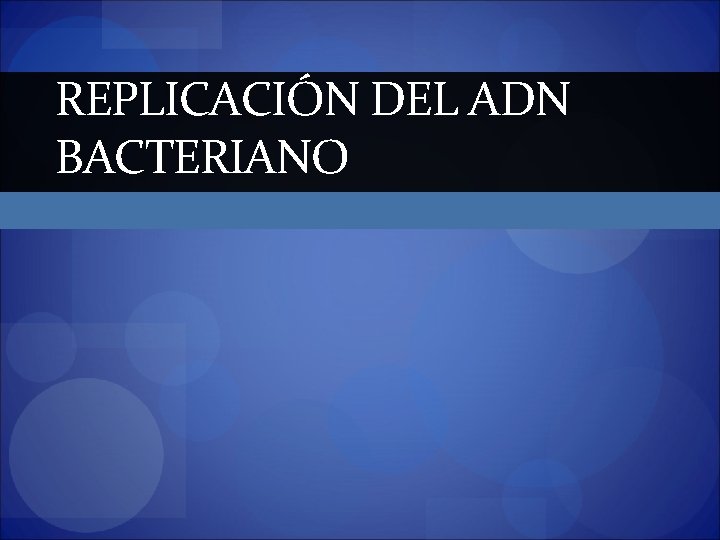 REPLICACIÓN DEL ADN BACTERIANO 