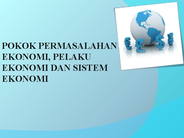 POKOK PERMASALAHAN EKONOMI, PELAKU EKONOMI DAN SISTEM EKONOMI 