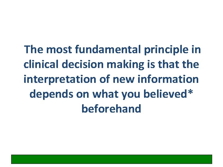 The most fundamental principle in clinical decision making is that the interpretation of new