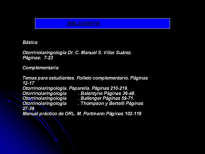 BIBLIOGRAFIA Básica: Otorrinolaringología Dr. C. Manuel S. Villar Suárez. Páginas: 7 -23 Complementaria: Temas BIBLIOGRAFIA Básica: Otorrinolaringología Dr. C. Manuel S. Villar Suárez. Páginas: 7 -23 Complementaria: Temas