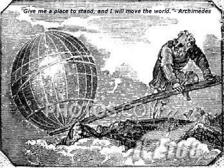“Give me a place to stand, and I will move the world. ”- Archimedes