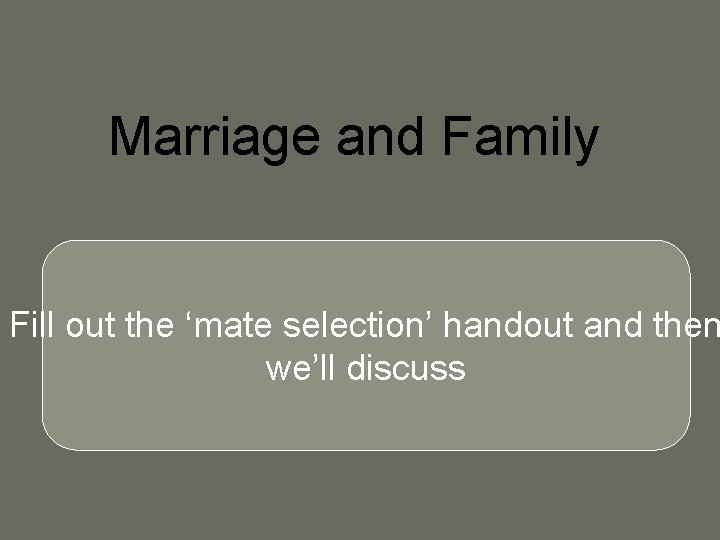 Marriage and Family Fill out the ‘mate selection’ handout and then we’ll discuss 