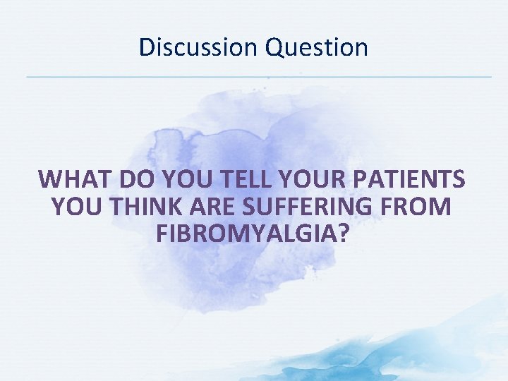 Discussion Question WHAT DO YOU TELL YOUR PATIENTS YOU THINK ARE SUFFERING FROM FIBROMYALGIA?