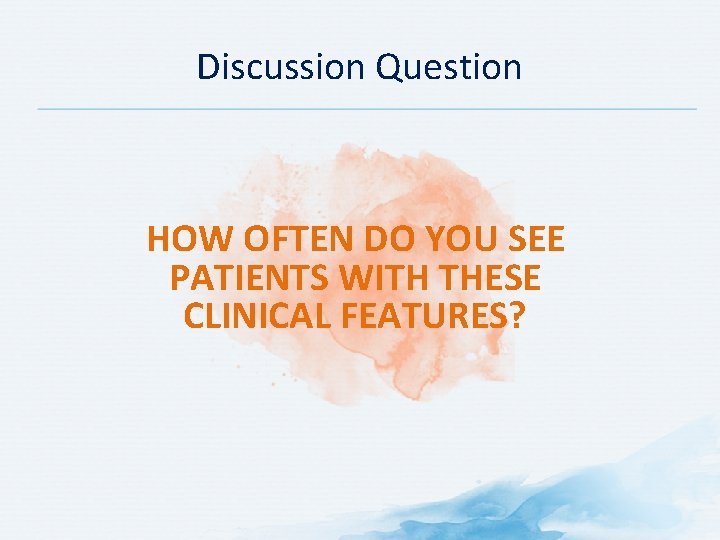 Discussion Question HOW OFTEN DO YOU SEE PATIENTS WITH THESE CLINICAL FEATURES? 