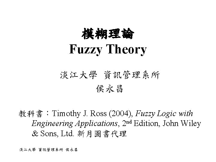 模糊理論 Fuzzy Theory 淡江大學 資訊管理系所 侯永昌 教科書：Timothy J. Ross (2004), Fuzzy Logic with Engineering