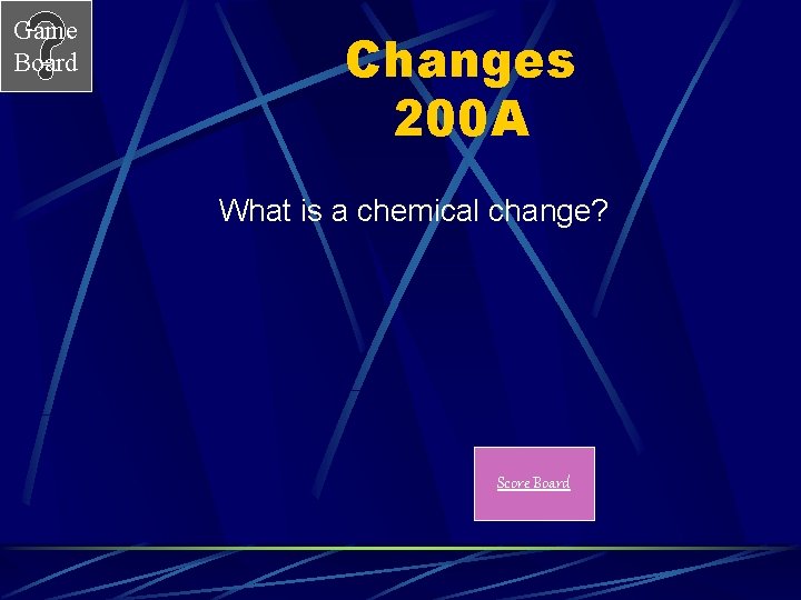 Game Board Changes 200 A What is a chemical change? Score Board 