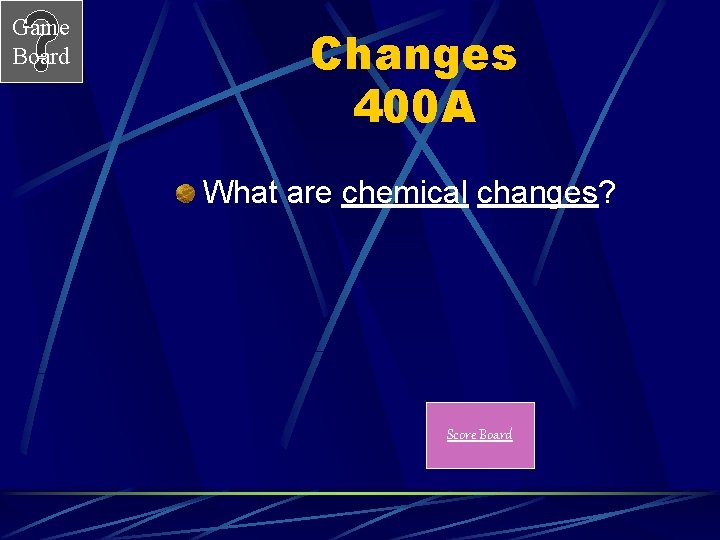 Game Board Changes 400 A What are chemical changes? Score Board 