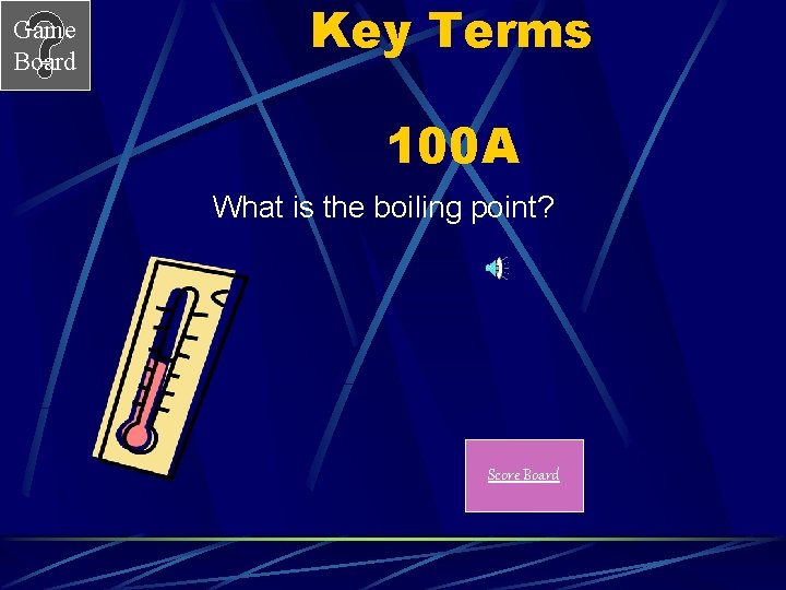 Game Board Key Terms 100 A What is the boiling point? Score Board 