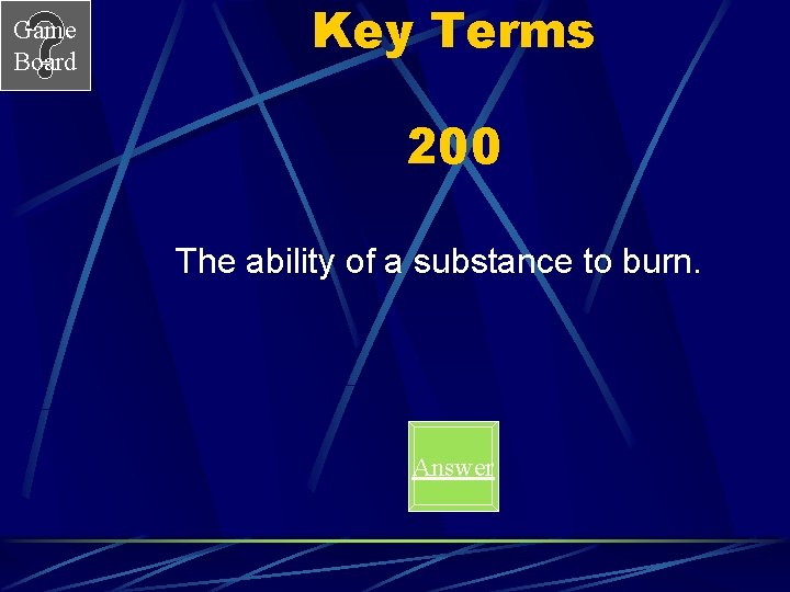 Game Board Key Terms 200 The ability of a substance to burn. Answer 