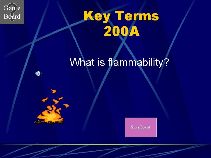 Game Board Key Terms 200 A What is flammability? Score Board 