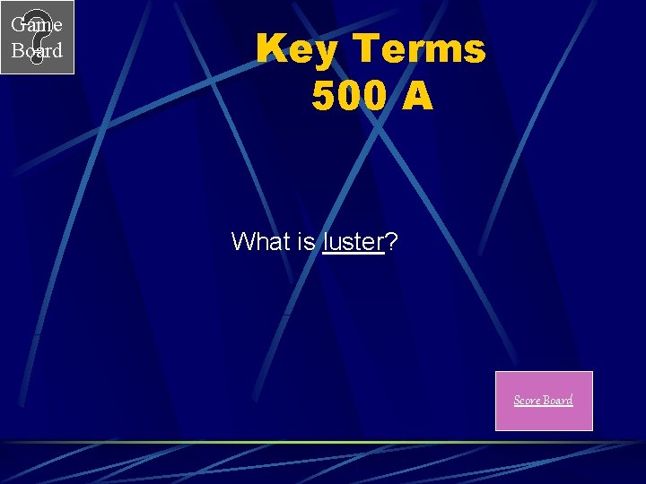 Game Board Key Terms 500 A What is luster? Score Board 