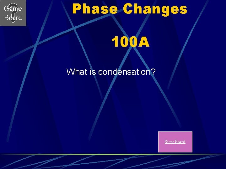 Game Board Phase Changes 100 A What is condensation? Score Board 