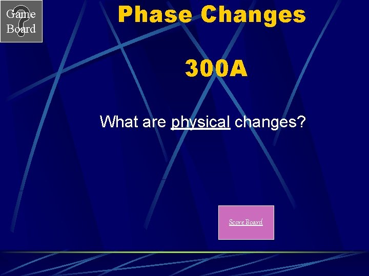 Game Board Phase Changes 300 A What are physical changes? Score Board 