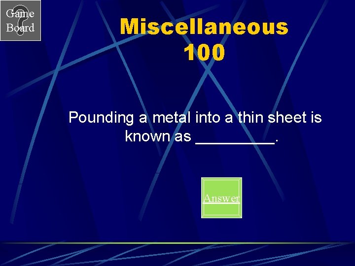 Game Board Miscellaneous 100 Pounding a metal into a thin sheet is known as