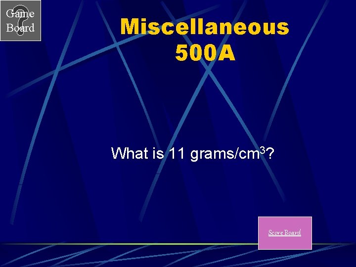 Game Board Miscellaneous 500 A What is 11 grams/cm 3? Score Board 