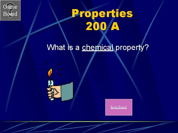 Game Board Properties 200 A What is a chemical property? Score Board 