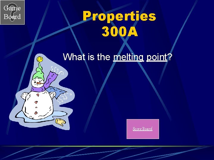 Game Board Properties 300 A What is the melting point? Score Board 