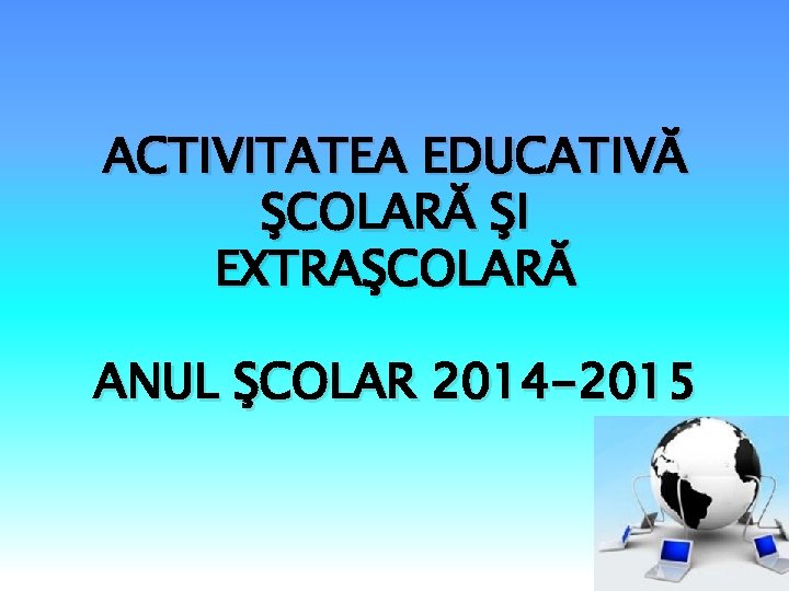 ACTIVITATEA EDUCATIVĂ ŞCOLARĂ ŞI EXTRAŞCOLARĂ ANUL ŞCOLAR 2014 -2015 
