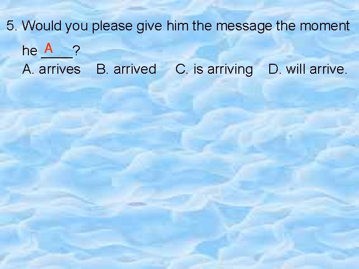 5. Would you please give him the message the moment A he ____? A.