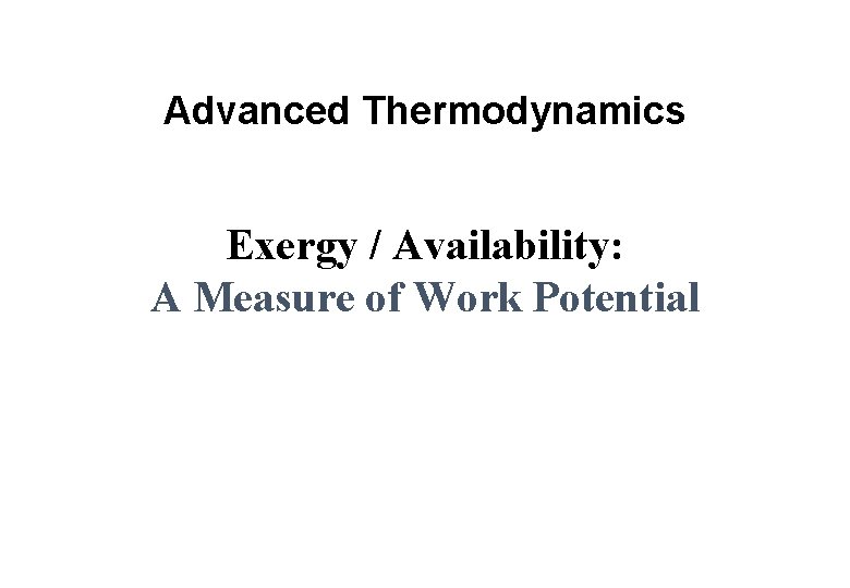 Advanced Thermodynamics Exergy / Availability: A Measure of Work Potential 