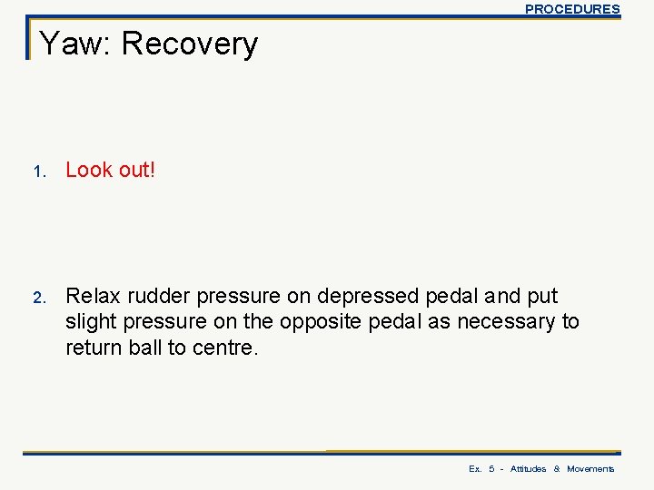 PROCEDURES Yaw: Recovery 1. Look out! 2. Relax rudder pressure on depressed pedal and