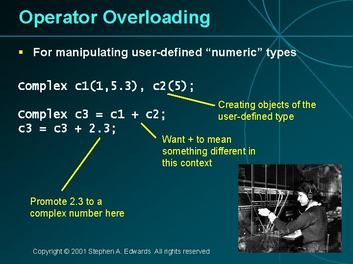 Operator Overloading § For manipulating user-defined “numeric” types Complex c 1(1, 5. 3), c