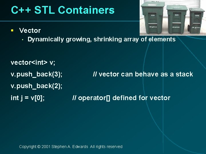 C++ STL Containers § Vector • Dynamically growing, shrinking array of elements vector<int> v;
