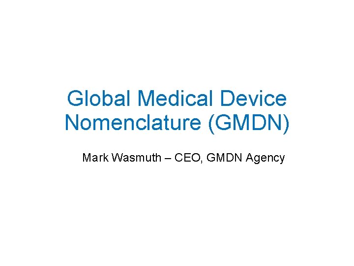 Global Medical Device Nomenclature (GMDN) Mark Wasmuth – CEO, GMDN Agency 