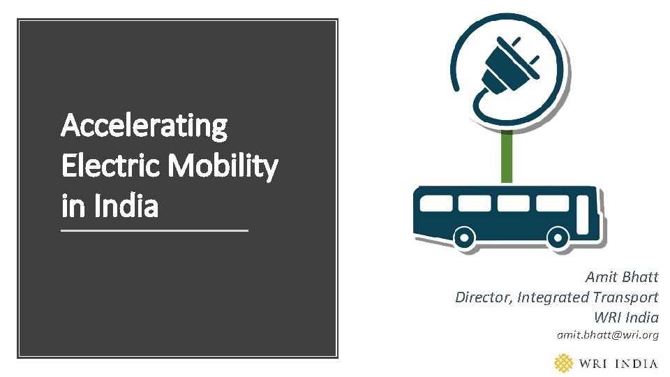 Accelerating Electric Mobility in India Amit Bhatt Director, Integrated Transport WRI India amit. bhatt@wri.