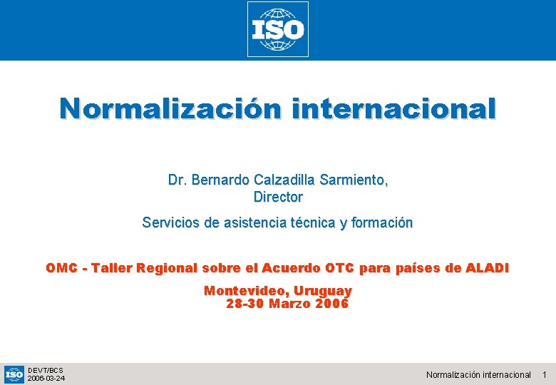 Normalización internacional Dr. Bernardo Calzadilla Sarmiento, Director Servicios de asistencia técnica y formación OMC