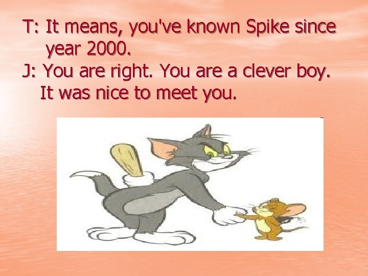 T: It means, you've known Spike since year 2000. J: You are right. You
