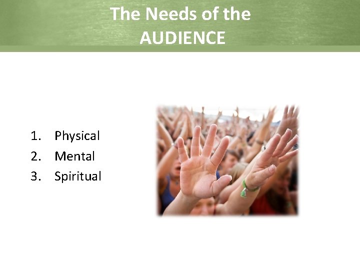The Needs of the AUDIENCE 1. Physical 2. Mental 3. Spiritual 
